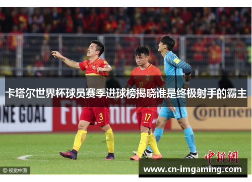 卡塔尔世界杯球员赛季进球榜揭晓谁是终极射手的霸主 卡塔尔世界杯球员赛季进球榜揭晓谁是终极射手的霸主