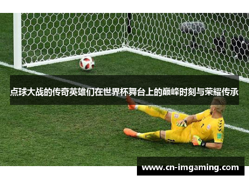 点球大战的传奇英雄们在世界杯舞台上的巅峰时刻与荣耀传承 点球大战的传奇英雄们在世界杯舞台上的巅峰时刻与荣耀传承