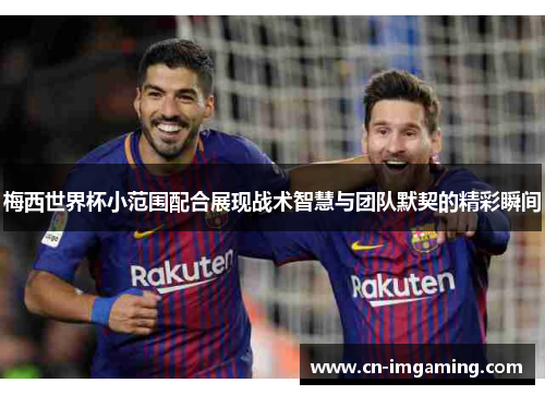 梅西世界杯小范围配合展现战术智慧与团队默契的精彩瞬间 梅西世界杯小范围配合展现战术智慧与团队默契的精彩瞬间