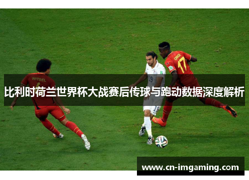 比利时荷兰世界杯大战赛后传球与跑动数据深度解析 比利时荷兰世界杯大战赛后传球与跑动数据深度解析