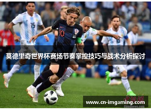 莫德里奇世界杯赛场节奏掌控技巧与战术分析探讨 莫德里奇世界杯赛场节奏掌控技巧与战术分析探讨