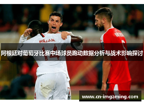阿根廷对葡萄牙比赛中场球员跑动数据分析与战术影响探讨 阿根廷对葡萄牙比赛中场球员跑动数据分析与战术影响探讨