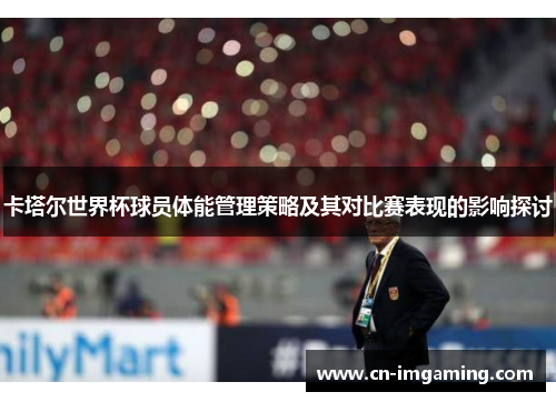 卡塔尔世界杯球员体能管理策略及其对比赛表现的影响探讨 卡塔尔世界杯球员体能管理策略及其对比赛表现的影响探讨
