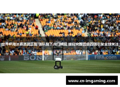 世界杯淘汰赛激战正酣 强队倒下冷门频现 谁将突围晋级四强引发全球关注