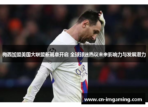 梅西加盟美国大联盟新篇章开启 全球球迷热议未来影响力与发展潜力 梅西加盟美国大联盟新篇章开启 全球球迷热议未来影响力与发展潜力