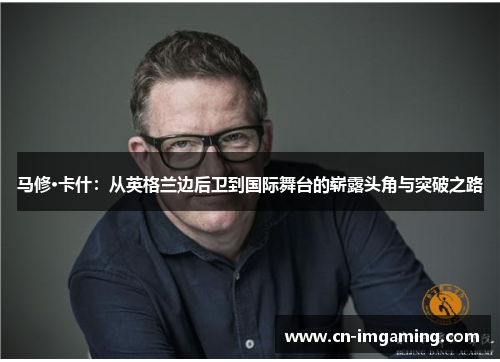 马修·卡什:从英格兰边后卫到国际舞台的崭露头角与突破之路 马修·卡什:从英格兰边后卫到国际舞台的崭露头角与突破之路