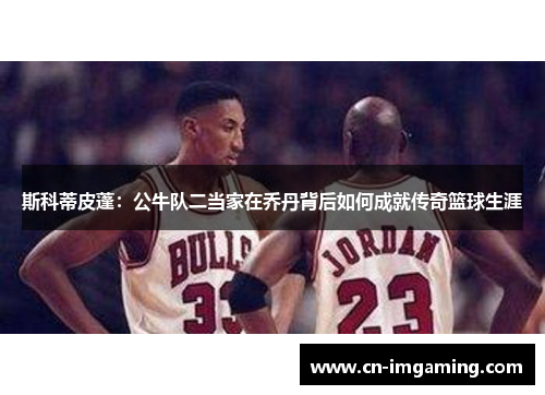 斯科蒂皮蓬:公牛队二当家在乔丹背后如何成就传奇篮球生涯 斯科蒂皮蓬:公牛队二当家在乔丹背后如何成就传奇篮球生涯