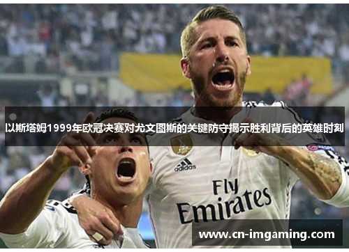 以斯塔姆1999年欧冠决赛对尤文图斯的关键防守揭示胜利背后的英雄时刻 以斯塔姆1999年欧冠决赛对尤文图斯的关键防守揭示胜利背后的英雄时刻