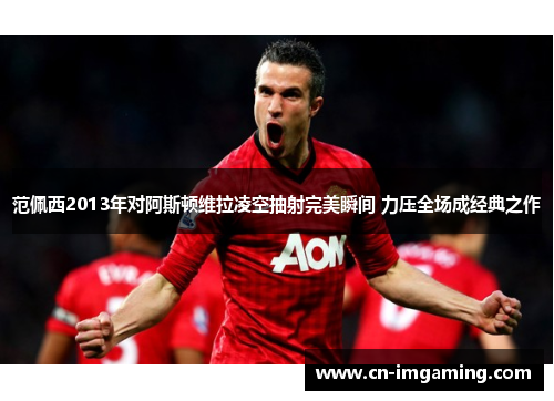 范佩西2013年对阿斯顿维拉凌空抽射完美瞬间 力压全场成经典之作 范佩西2013年对阿斯顿维拉凌空抽射完美瞬间 力压全场成经典之作