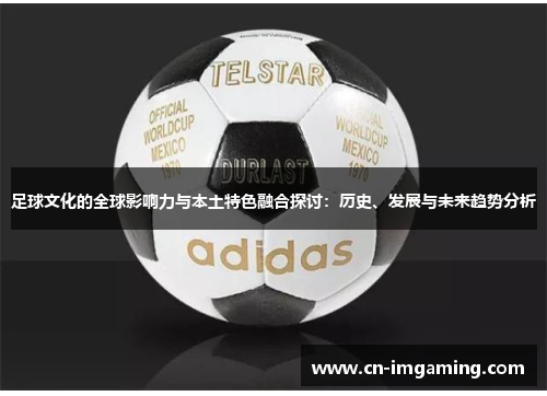 足球文化的全球影响力与本土特色融合探讨:历史、发展与未来趋势分析 足球文化的全球影响力与本土特色融合探讨:历史、发展与未来趋势分析