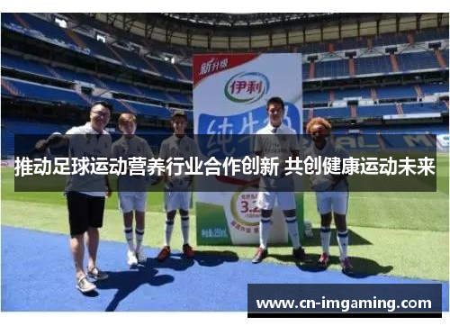 推动足球运动营养行业合作创新 共创健康运动未来 推动足球运动营养行业合作创新 共创健康运动未来