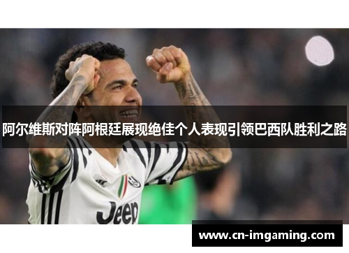 阿尔维斯对阵阿根廷展现绝佳个人表现引领巴西队胜利之路 阿尔维斯对阵阿根廷展现绝佳个人表现引领巴西队胜利之路