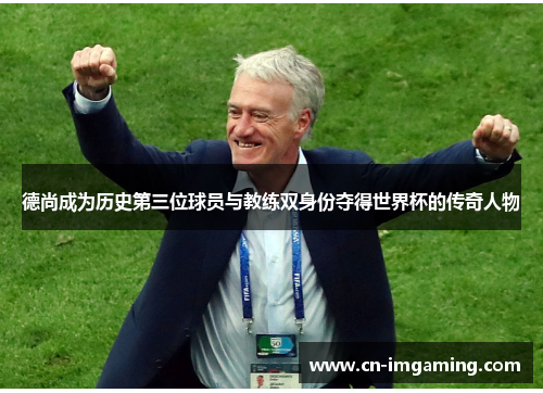 德尚成为历史第三位球员与教练双身份夺得世界杯的传奇人物 德尚成为历史第三位球员与教练双身份夺得世界杯的传奇人物