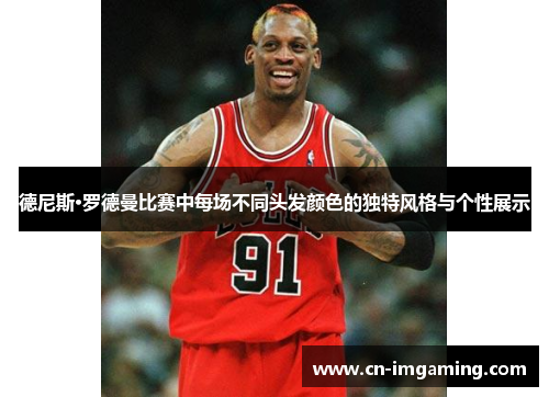 德尼斯·罗德曼比赛中每场不同头发颜色的独特风格与个性展示 德尼斯·罗德曼比赛中每场不同头发颜色的独特风格与个性展示