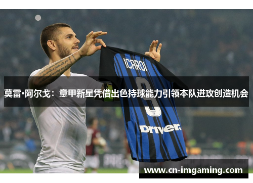 莫雷·阿尔戈：意甲新星凭借出色持球能力引领本队进攻创造机会