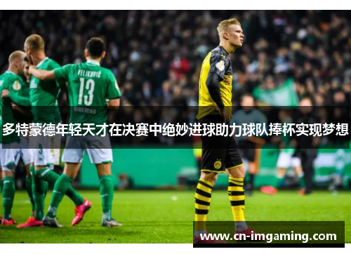 多特蒙德年轻天才在决赛中绝妙进球助力球队捧杯实现梦想 多特蒙德年轻天才在决赛中绝妙进球助力球队捧杯实现梦想