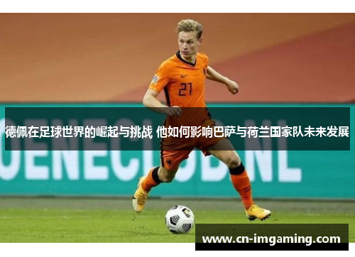德佩在足球世界的崛起与挑战 他如何影响巴萨与荷兰国家队未来发展 德佩在足球世界的崛起与挑战 他如何影响巴萨与荷兰国家队未来发展