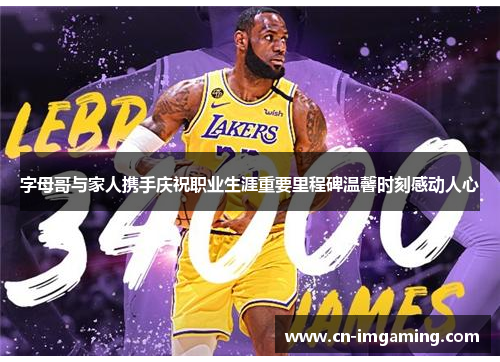 字母哥与家人携手庆祝职业生涯重要里程碑温馨时刻感动人心