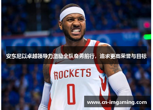 安东尼以卓越领导力激励全队奋勇前行，追求更高荣誉与目标