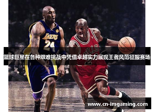 篮球巨星在各种艰难挑战中凭借卓越实力展现王者风范征服赛场 篮球巨星在各种艰难挑战中凭借卓越实力展现王者风范征服赛场