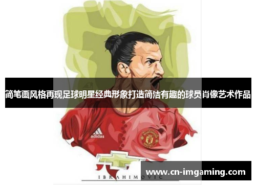 简笔画风格再现足球明星经典形象打造简洁有趣的球员肖像艺术作品 简笔画风格再现足球明星经典形象打造简洁有趣的球员肖像艺术作品