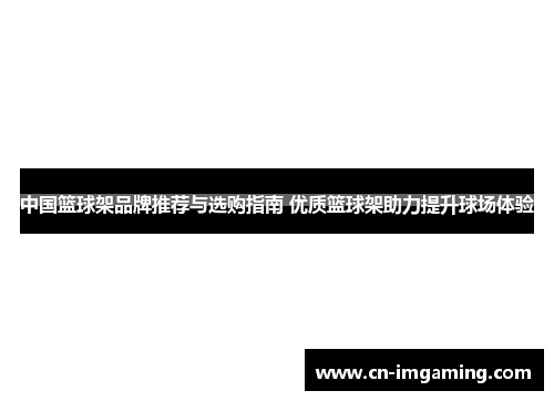 中国篮球架品牌推荐与选购指南 优质篮球架助力提升球场体验 中国篮球架品牌推荐与选购指南 优质篮球架助力提升球场体验