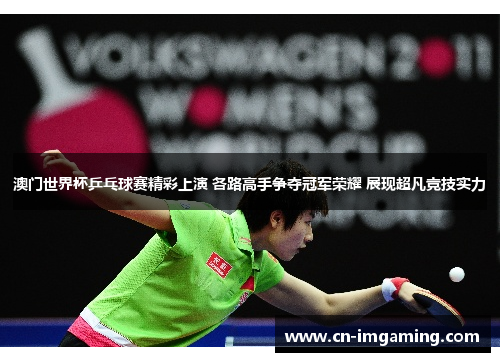 澳门世界杯乒乓球赛精彩上演 各路高手争夺冠军荣耀 展现超凡竞技实力 澳门世界杯乒乓球赛精彩上演 各路高手争夺冠军荣耀 展现超凡竞技实力