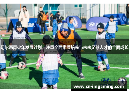 切尔西青少年发展计划:注重全面素质培养与未来足球人才的全面成长 切尔西青少年发展计划:注重全面素质培养与未来足球人才的全面成长
