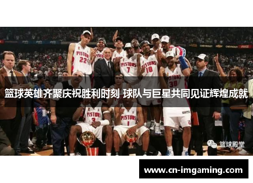 篮球英雄齐聚庆祝胜利时刻 球队与巨星共同见证辉煌成就