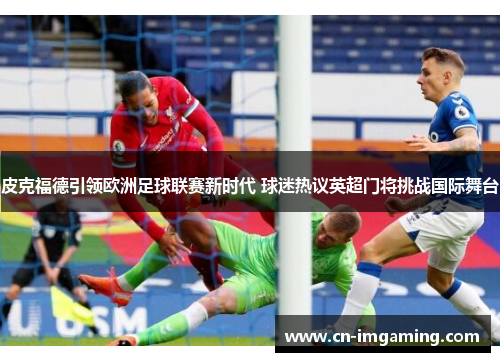 皮克福德引领欧洲足球联赛新时代 球迷热议英超门将挑战国际舞台