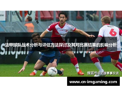 法甲球队战术分析与评估方法探讨及其对比赛结果的影响分析 法甲球队战术分析与评估方法探讨及其对比赛结果的影响分析