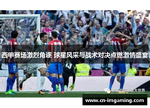 西甲赛场激烈角逐 球星风采与战术对决点燃激情盛宴