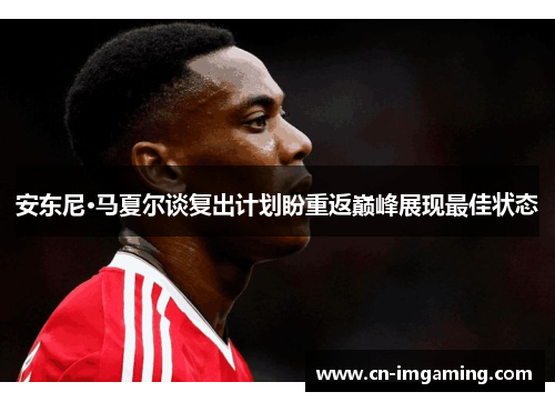 安东尼·马夏尔谈复出计划盼重返巅峰展现最佳状态 安东尼·马夏尔谈复出计划盼重返巅峰展现最佳状态