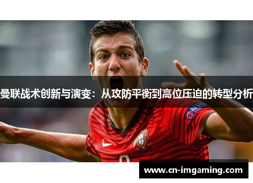 曼联战术创新与演变:从攻防平衡到高位压迫的转型分析 曼联战术创新与演变:从攻防平衡到高位压迫的转型分析