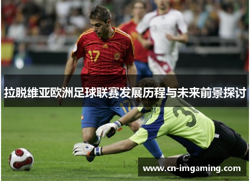 拉脱维亚欧洲足球联赛发展历程与未来前景探讨 拉脱维亚欧洲足球联赛发展历程与未来前景探讨
