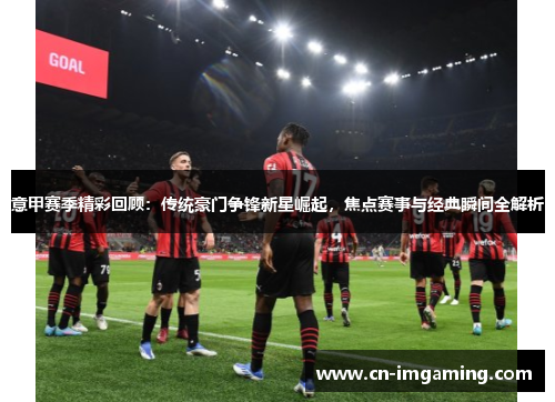 意甲赛季精彩回顾:传统豪门争锋新星崛起,焦点赛事与经典瞬间全解析 意甲赛季精彩回顾:传统豪门争锋新星崛起,焦点赛事与经典瞬间全解析