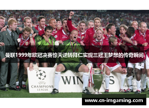 曼联1999年欧冠决赛惊天逆转拜仁实现三冠王梦想的传奇瞬间 曼联1999年欧冠决赛惊天逆转拜仁实现三冠王梦想的传奇瞬间
