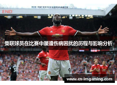 曼联球员在比赛中屡遭伤病困扰的历程与影响分析 曼联球员在比赛中屡遭伤病困扰的历程与影响分析