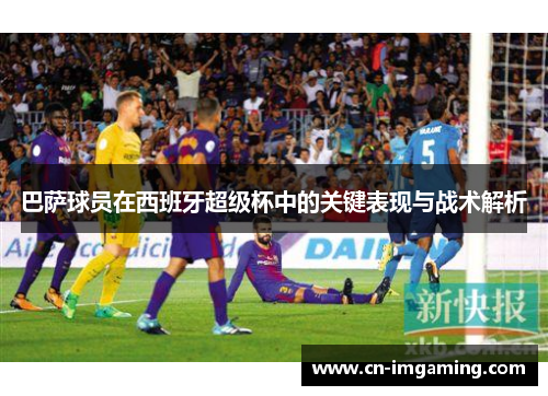 巴萨球员在西班牙超级杯中的关键表现与战术解析 巴萨球员在西班牙超级杯中的关键表现与战术解析