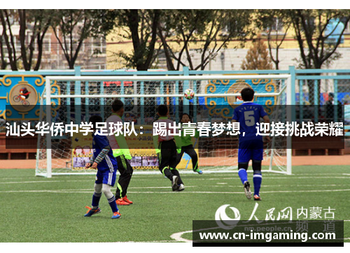 汕头华侨中学足球队:踢出青春梦想,迎接挑战荣耀 汕头华侨中学足球队:踢出青春梦想,迎接挑战荣耀