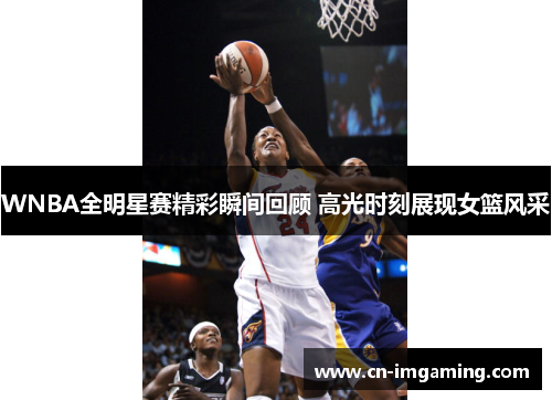 WNBA全明星赛精彩瞬间回顾 高光时刻展现女篮风采 WNBA全明星赛精彩瞬间回顾 高光时刻展现女篮风采