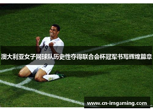 澳大利亚女子网球队历史性夺得联合会杯冠军书写辉煌篇章 澳大利亚女子网球队历史性夺得联合会杯冠军书写辉煌篇章