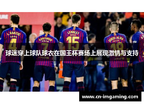 球迷穿上球队球衣在国王杯赛场上展现激情与支持 球迷穿上球队球衣在国王杯赛场上展现激情与支持