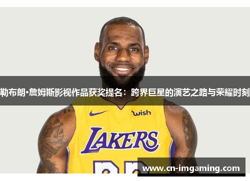勒布朗·詹姆斯影视作品获奖提名:跨界巨星的演艺之路与荣耀时刻 勒布朗·詹姆斯影视作品获奖提名:跨界巨星的演艺之路与荣耀时刻