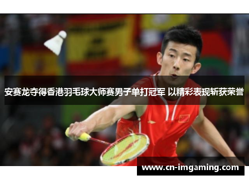 安赛龙夺得香港羽毛球大师赛男子单打冠军 以精彩表现斩获荣誉 安赛龙夺得香港羽毛球大师赛男子单打冠军 以精彩表现斩获荣誉