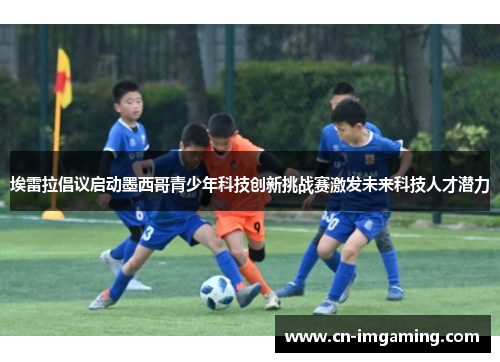 埃雷拉倡议启动墨西哥青少年科技创新挑战赛激发未来科技人才潜力 埃雷拉倡议启动墨西哥青少年科技创新挑战赛激发未来科技人才潜力