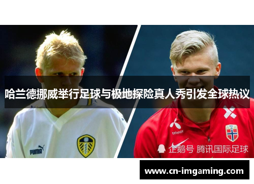 哈兰德挪威举行足球与极地探险真人秀引发全球热议 哈兰德挪威举行足球与极地探险真人秀引发全球热议