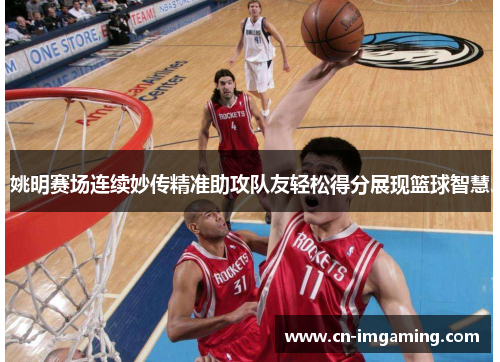 姚明赛场连续妙传精准助攻队友轻松得分展现篮球智慧 姚明赛场连续妙传精准助攻队友轻松得分展现篮球智慧