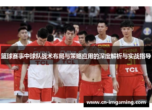 篮球赛事中球队战术布局与策略应用的深度解析与实战指导 篮球赛事中球队战术布局与策略应用的深度解析与实战指导