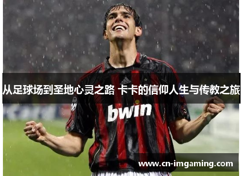 从足球场到圣地心灵之路 卡卡的信仰人生与传教之旅 从足球场到圣地心灵之路 卡卡的信仰人生与传教之旅